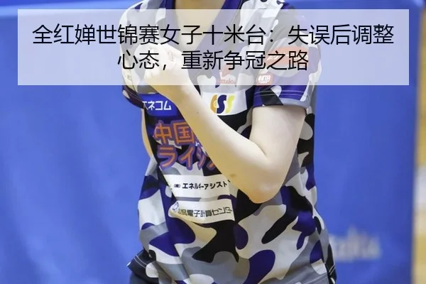全红婵世锦赛女子十米台：失误后调整心态，重新争冠之路