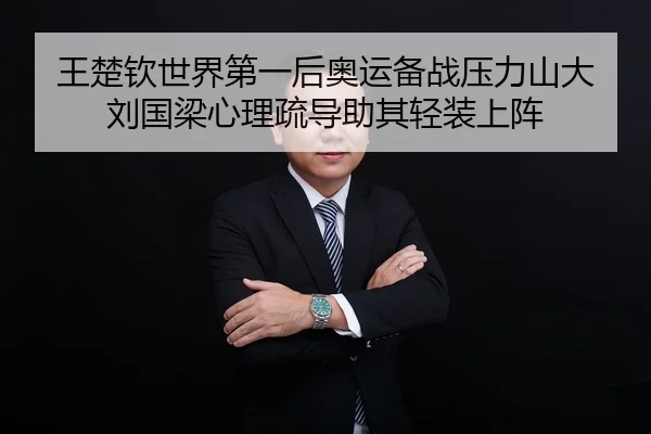 王楚钦世界第一后奥运备战压力山大 刘国梁心理疏导助其轻装上阵