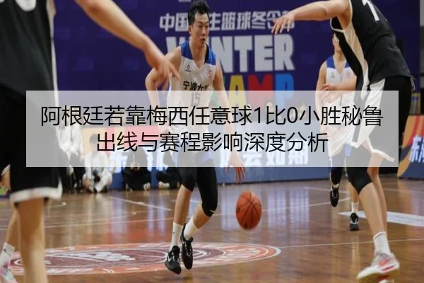 阿根廷若靠梅西任意球1比0小胜秘鲁出线与赛程影响深度分析