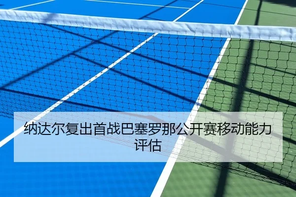 纳达尔复出首战巴塞罗那公开赛移动能力评估