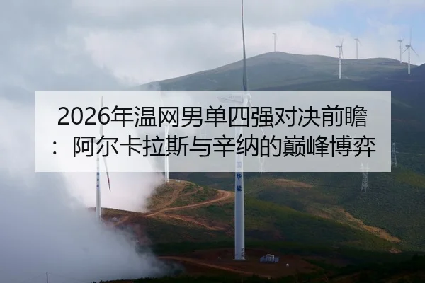 2026年温网男单四强对决前瞻：阿尔卡拉斯与辛纳的巅峰博弈