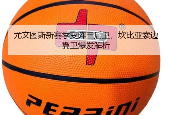 尤文图斯新赛季变阵三后卫，坎比亚索边翼卫爆发解析
