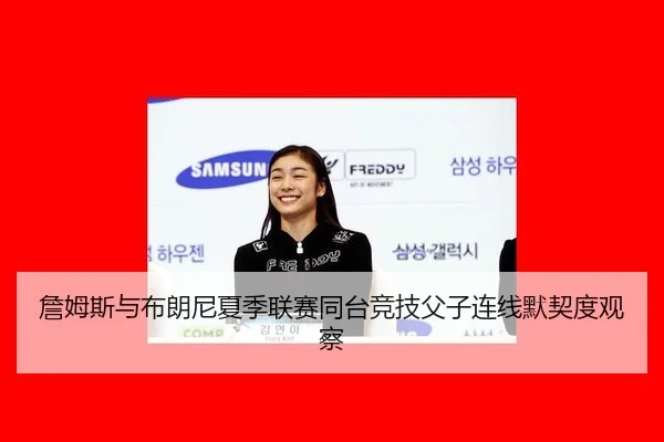 詹姆斯与布朗尼夏季联赛同台竞技父子连线默契度观察